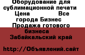 Оборудование для сублимационной печати › Цена ­ 110 000 - Все города Бизнес » Продажа готового бизнеса   . Забайкальский край